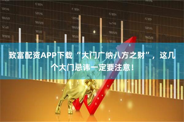 致富配资APP下载 “大门广纳八方之财”，这几个大门忌讳一定要注意！
