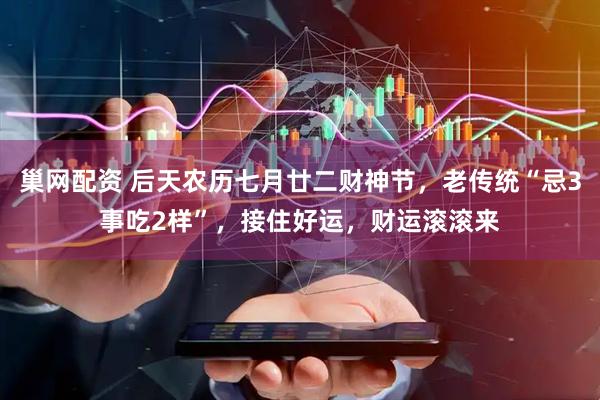 巢网配资 后天农历七月廿二财神节，老传统“忌3事吃2样”，接住好运，财运滚滚来