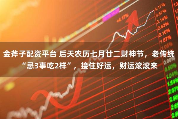 金斧子配资平台 后天农历七月廿二财神节，老传统“忌3事吃2样”，接住好运，财运滚滚来