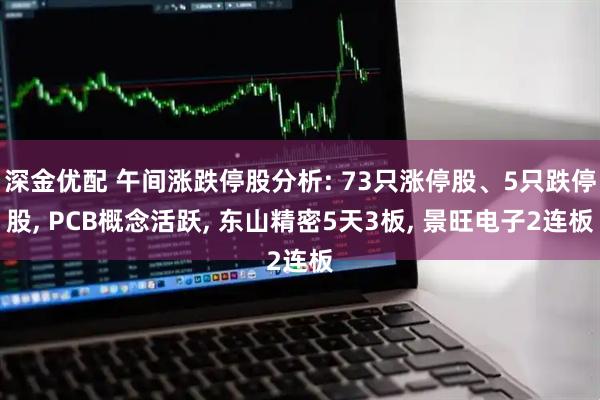 深金优配 午间涨跌停股分析: 73只涨停股、5只跌停股, PCB概念活跃, 东山精密5天3板, 景旺电子2连板