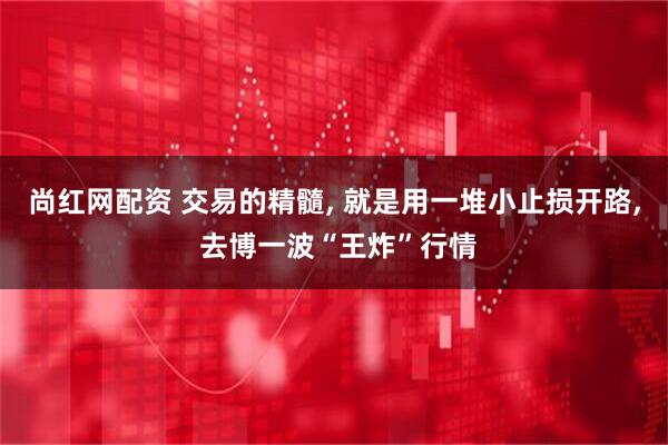尚红网配资 交易的精髓, 就是用一堆小止损开路, 去博一波“王炸”行情