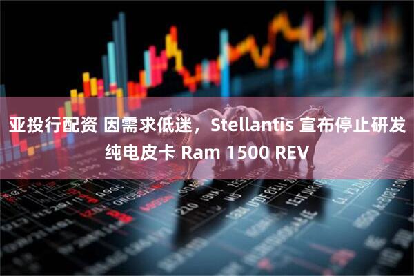 亚投行配资 因需求低迷，Stellantis 宣布停止研发纯电皮卡 Ram 1500 REV
