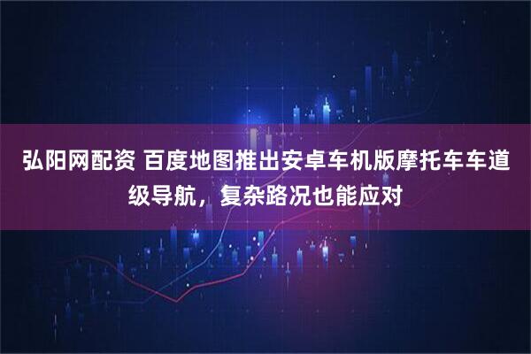 弘阳网配资 百度地图推出安卓车机版摩托车车道级导航，复杂路况也能应对