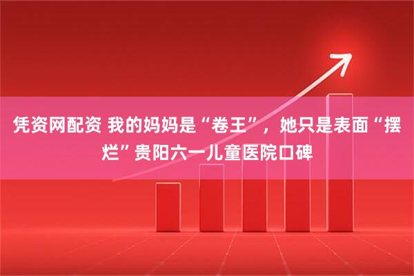 凭资网配资 我的妈妈是“卷王”，她只是表面“摆烂”贵阳六一儿童医院口碑