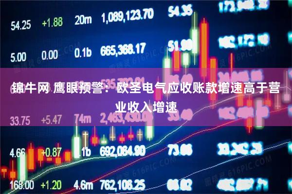 锦牛网 鹰眼预警：欧圣电气应收账款增速高于营业收入增速