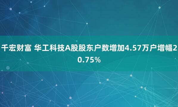 千宏财富 华工科技A股股东户数增加4.57万户增幅20.75%