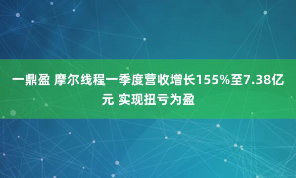 一鼎盈 摩尔线程一季度营收增长155%至7.38亿元 实现扭亏为盈